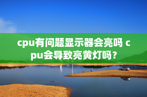 cpu有问题显示器会亮吗 cpu会导致亮黄灯吗？