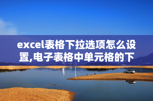 excel表格下拉选项怎么设置,电子表格中单元格的下拉选项如何做