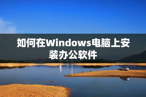 如何在Windows电脑上安装办公软件