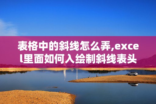 表格中的斜线怎么弄,excel里面如何入绘制斜线表头