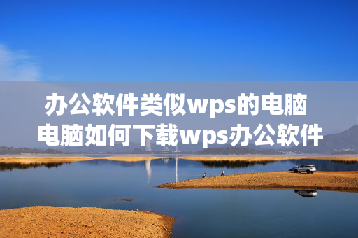 办公软件类似wps的电脑 电脑如何下载wps办公软件？