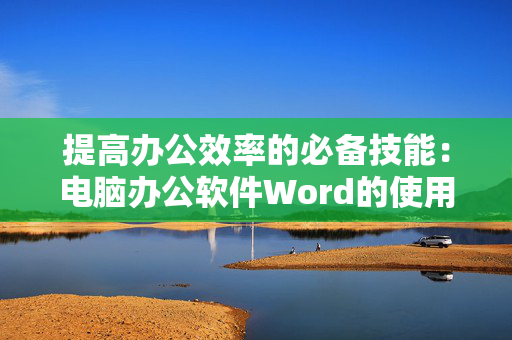 提高办公效率的必备技能：电脑办公软件Word的使用方法