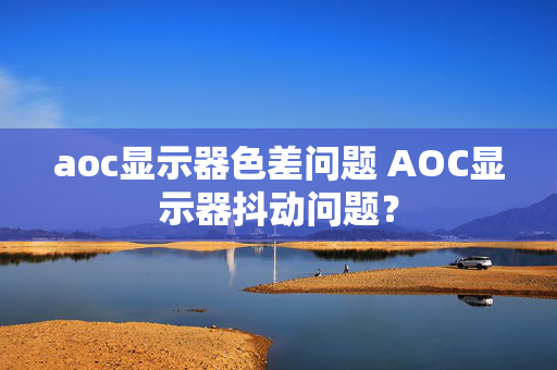 aoc显示器色差问题 AOC显示器抖动问题？