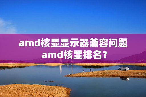 amd核显显示器兼容问题 amd核显排名？