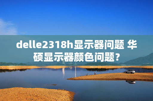 delle2318h显示器问题 华硕显示器颜色问题？