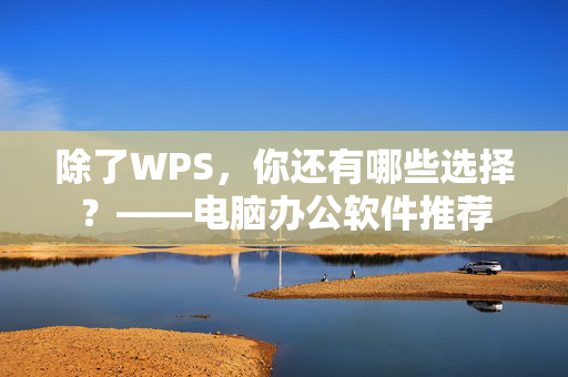 除了WPS，你还有哪些选择？——电脑办公软件推荐