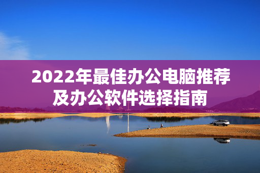 2022年最佳办公电脑推荐及办公软件选择指南