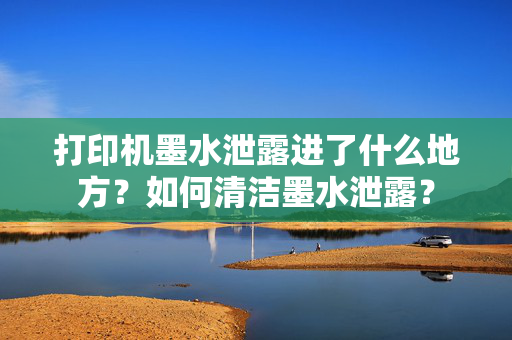 打印机墨水泄露进了什么地方？如何清洁墨水泄露？