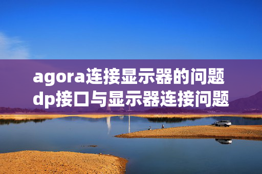 agora连接显示器的问题 dp接口与显示器连接问题？