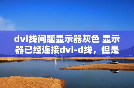 dvi线问题显示器灰色 显示器已经连接dvi-d线，但是显示器显示无dvi-d电缆？