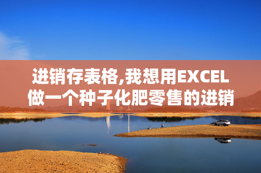 进销存表格,我想用EXCEL做一个种子化肥零售的进销存表格，请高手帮做...