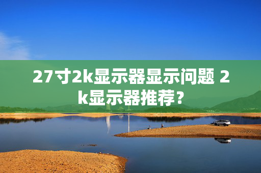 27寸2k显示器显示问题 2k显示器推荐？