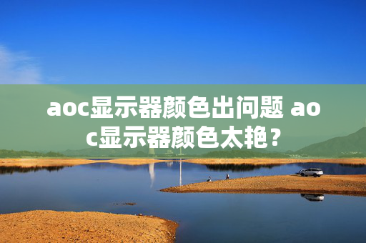 aoc显示器颜色出问题 aoc显示器颜色太艳？