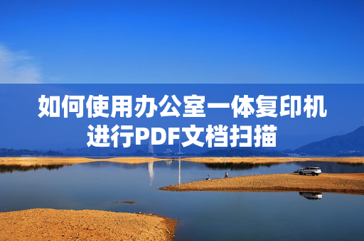 如何使用办公室一体复印机进行PDF文档扫描