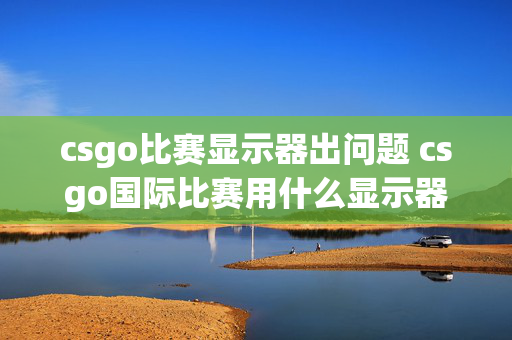 csgo比赛显示器出问题 csgo国际比赛用什么显示器？