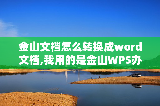 金山文档怎么转换成word文档,我用的是金山WPS办公编辑工具，怎样将PPT文件转换成WORD文件呀？