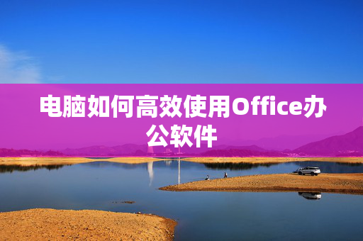 电脑如何高效使用Office办公软件