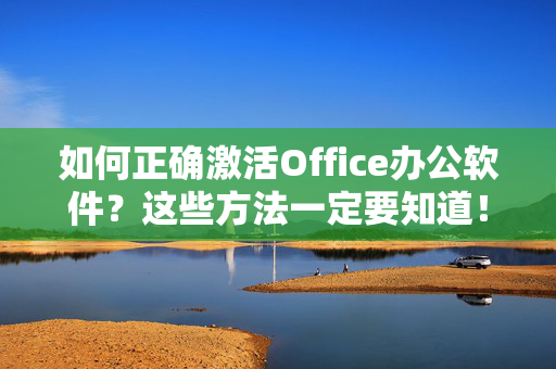 如何正确激活Office办公软件？这些方法一定要知道！