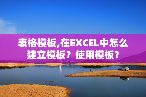 表格模板,在EXCEL中怎么建立模板？使用模板？