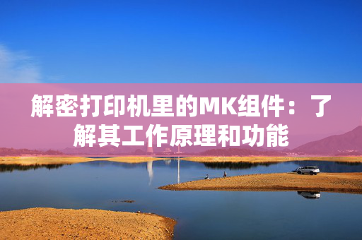 解密打印机里的MK组件：了解其工作原理和功能