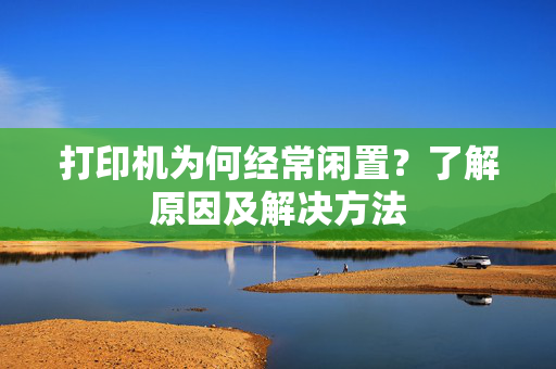 打印机为何经常闲置？了解原因及解决方法