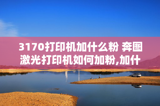 3170打印机加什么粉 奔图激光打印机如何加粉,加什么粉？