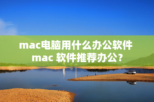 mac电脑用什么办公软件 mac 软件推荐办公？