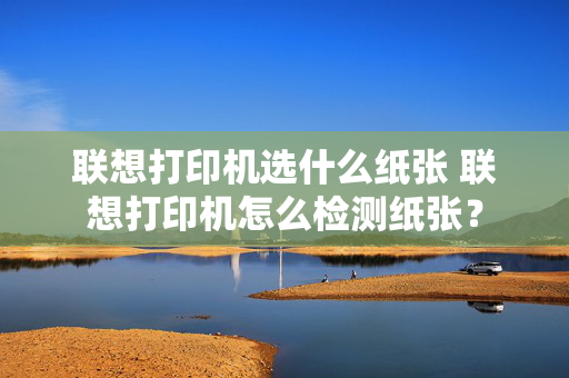 联想打印机选什么纸张 联想打印机怎么检测纸张？