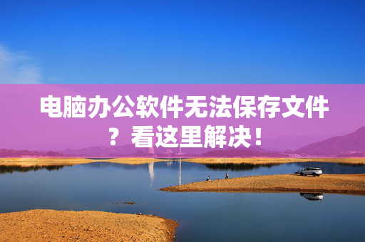 电脑办公软件无法保存文件？看这里解决！