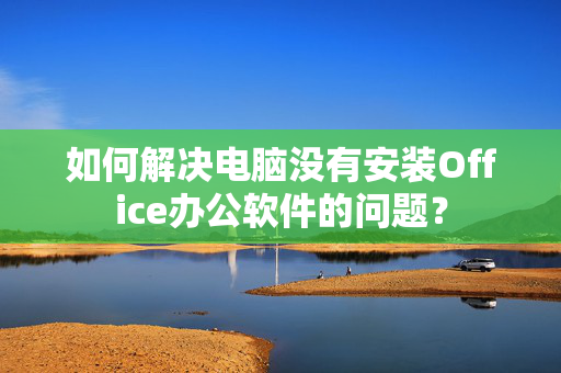 如何解决电脑没有安装Office办公软件的问题？