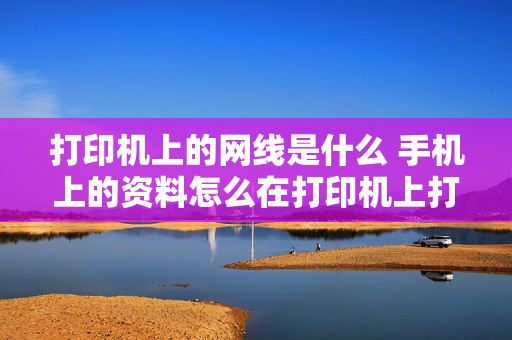 打印机上的网线是什么 手机上的资料怎么在打印机上打印？