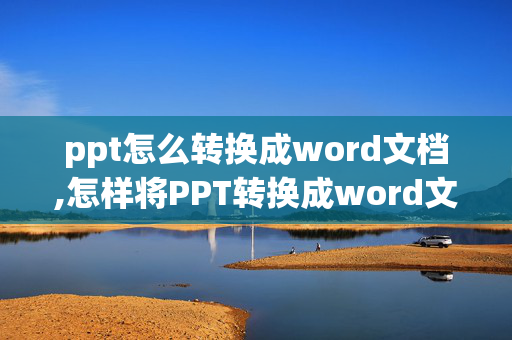 ppt怎么转换成word文档,怎样将PPT转换成word文档啊？？急！！