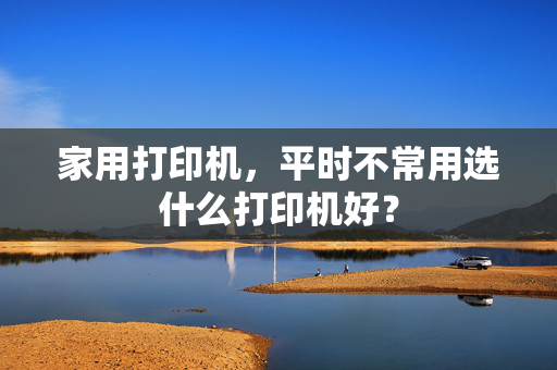 家用打印机，平时不常用选什么打印机好？