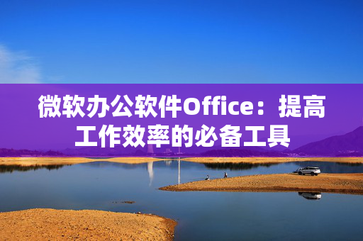 微软办公软件Office：提高工作效率的必备工具