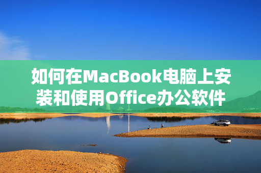 如何在MacBook电脑上安装和使用Office办公软件