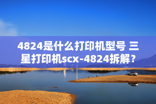 4824是什么打印机型号 三星打印机scx-4824拆解？