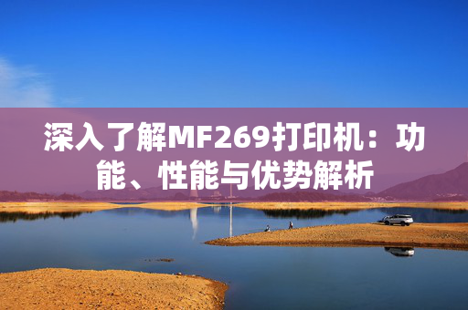 深入了解MF269打印机：功能、性能与优势解析