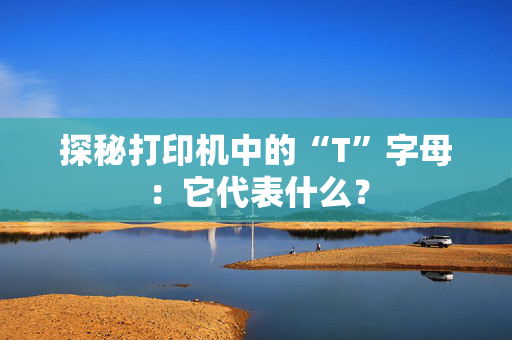 探秘打印机中的“T”字母：它代表什么？