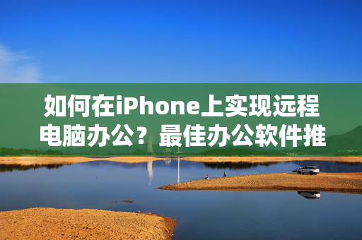 如何在iPhone上实现远程电脑办公？最佳办公软件推荐