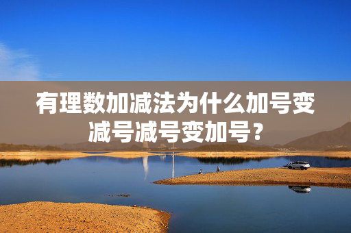 有理数加减法为什么加号变减号减号变加号？