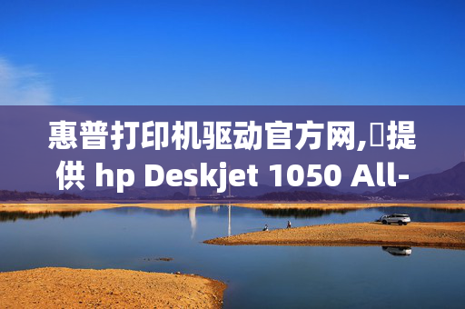 惠普打印机驱动官方网,請提供 hp Deskjet 1050 All-in-One J410打印机驱动程序