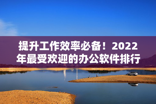 提升工作效率必备！2022年最受欢迎的办公软件排行榜揭晓