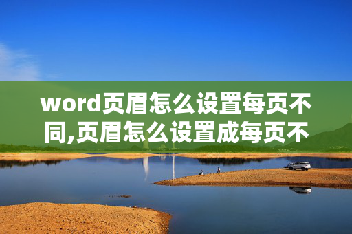 word页眉怎么设置每页不同,页眉怎么设置成每页不同？