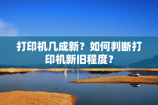 打印机几成新？如何判断打印机新旧程度？