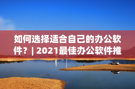 如何选择适合自己的办公软件？| 2021最佳办公软件推荐