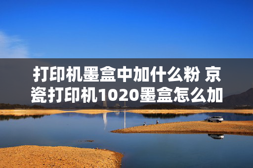 打印机墨盒中加什么粉 京瓷打印机1020墨盒怎么加粉？