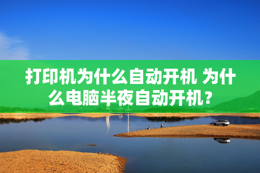 打印机为什么自动开机 为什么电脑半夜自动开机？