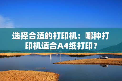 选择合适的打印机：哪种打印机适合A4纸打印？