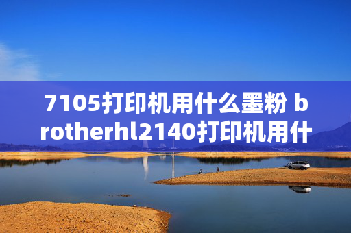 7105打印机用什么墨粉 brotherhl2140打印机用什么墨粉？