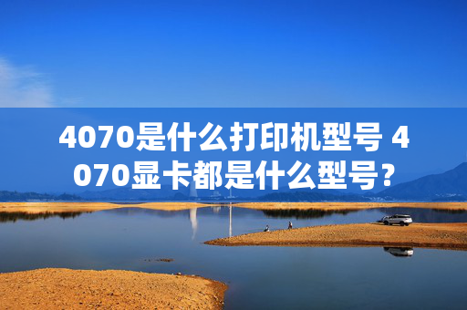 4070是什么打印机型号 4070显卡都是什么型号？